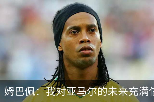 姆巴佩：我对亚马尔的未来充满信心，期待他取得成功