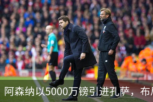 阿森纳以5000万镑引进孔萨，布局未来竞争