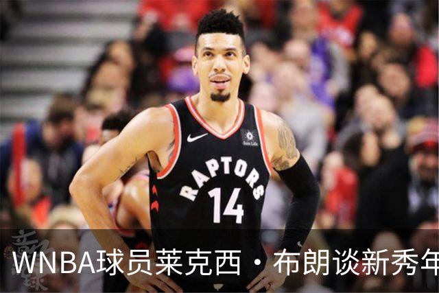 WNBA球员莱克西·布朗谈新秀年低薪与海外打球经历
